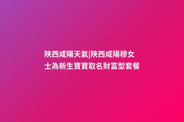 陜西咸陽天氣|陜西咸陽穆女士為新生寶寶取名財富型套餐-第1張-公司起名-玄機派